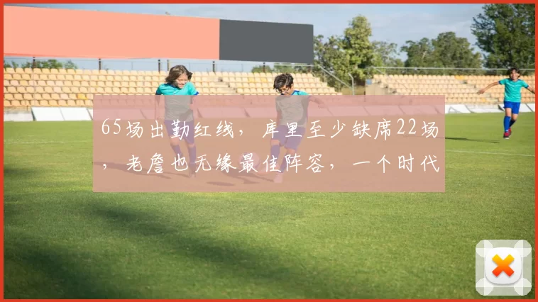 65场出勤红线,库里至少缺席22场,老詹也无缘最佳阵容,一个时代真的结束了