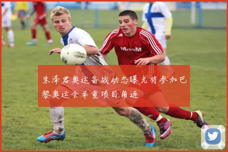 朱泽君奥运备战动态曝光将参加巴黎奥运会举重项目角逐