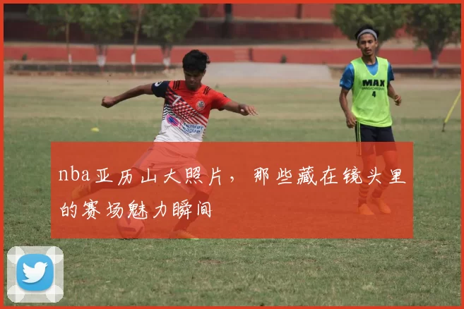 nba亚历山大照片，那些藏在镜头里的赛场魅力瞬间