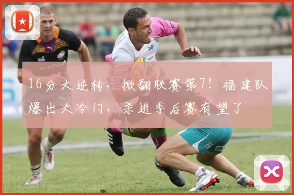 16分大逆转，掀翻联赛第7！福建队爆出大冷门，杀进季后赛有望了