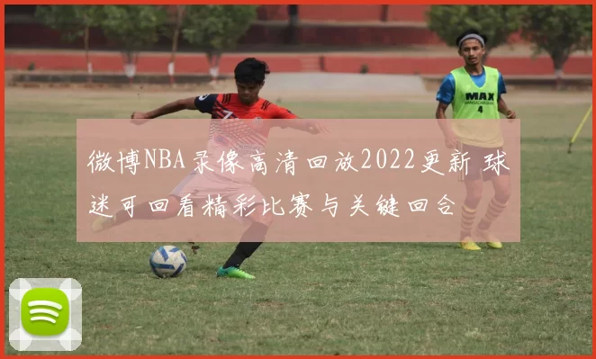 微博NBA录像高清回放2022更新 球迷可回看精彩比赛与关键回合