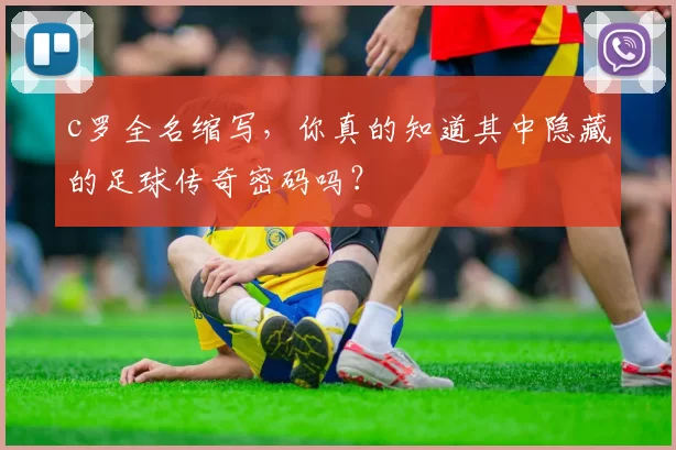 c罗全名缩写，你真的知道其中隐藏的足球传奇密码吗？