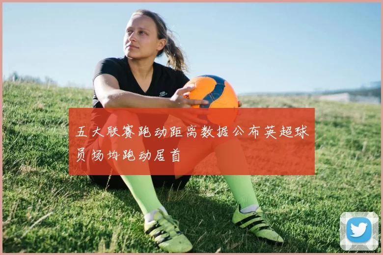 五大联赛跑动距离数据公布英超球员场均跑动居首