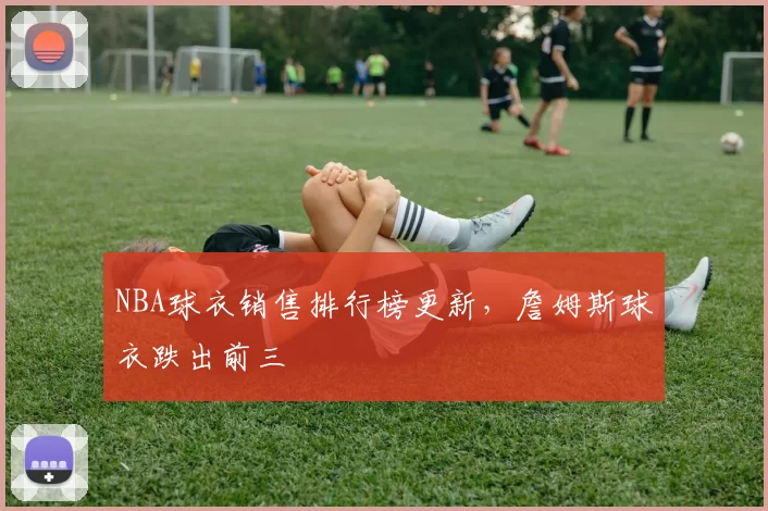 NBA球衣销售排行榜更新，詹姆斯球衣跌出前三
