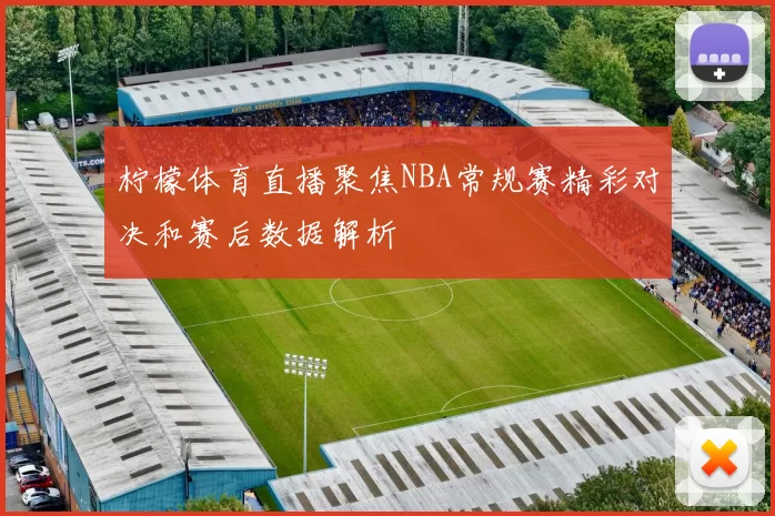 柠檬体育直播聚焦NBA常规赛精彩对决和赛后数据解析