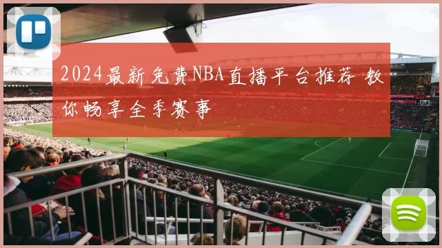 2024最新免费NBA直播平台推荐 教你畅享全季赛事