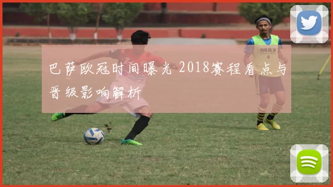 巴萨欧冠时间曝光 2018赛程看点与晋级影响解析