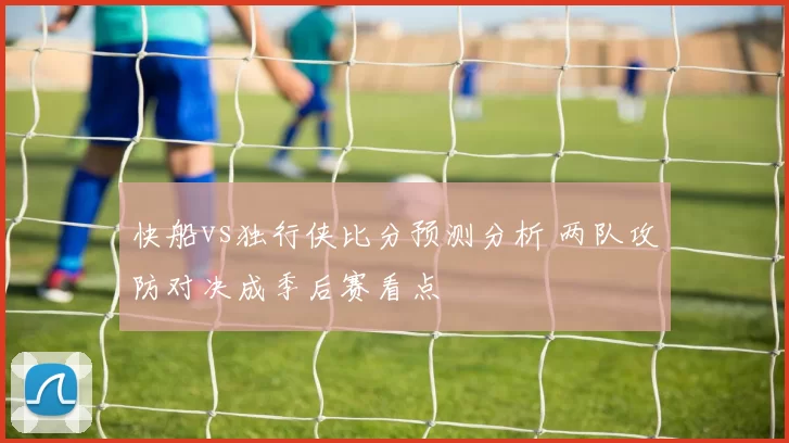快船vs独行侠比分预测分析 两队攻防对决成季后赛看点