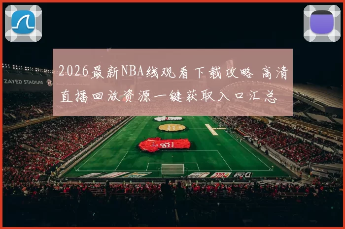 2026最新NBA线观看下载攻略 高清直播回放资源一键获取入口汇总
