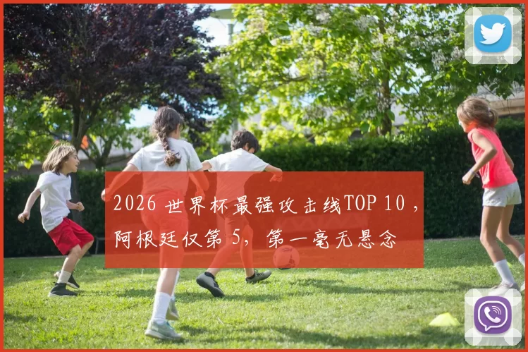 2026 世界杯最强攻击线TOP 10 ，阿根廷仅第 5，第一毫无悬念