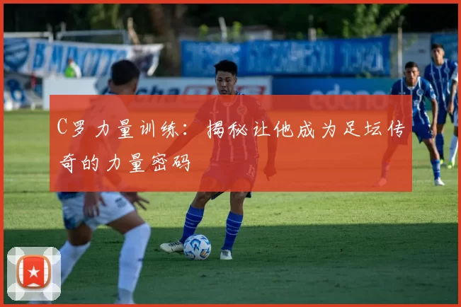 C罗力量训练：揭秘让他成为足坛传奇的力量密码