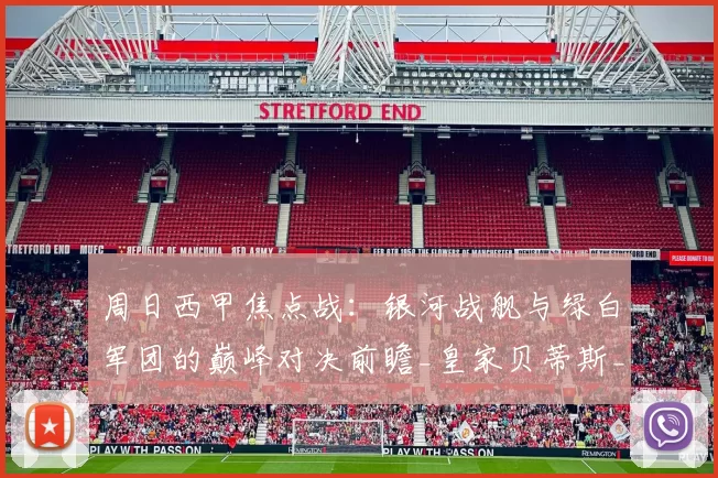 周日西甲焦点战：银河战舰与绿白军团的巅峰对决前瞻_皇家贝蒂斯_皇家马德里_战术