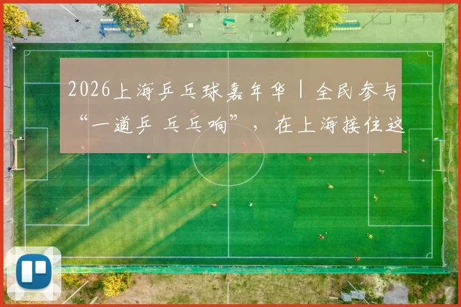 2026上海乒乓球嘉年华｜全民参与“一道乒 乓乓响”，在上海接住这只穿越百年的小白球