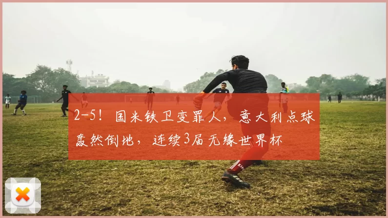 2-5！国米铁卫变罪人，意大利点球轰然倒地，连续3届无缘世界杯