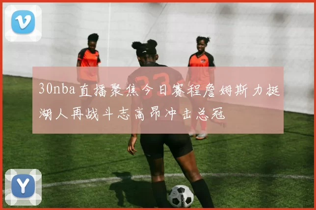 30nba直播聚焦今日赛程詹姆斯力挺湖人再战斗志高昂冲击总冠