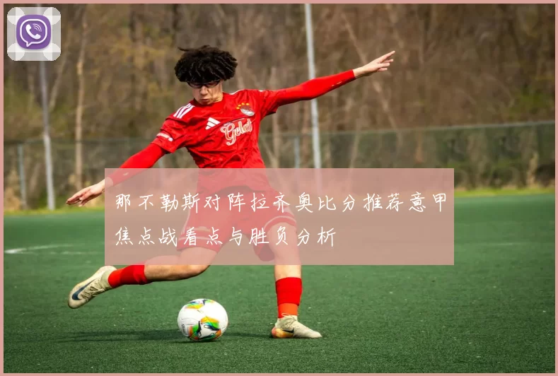 那不勒斯对阵拉齐奥比分推荐意甲焦点战看点与胜负分析