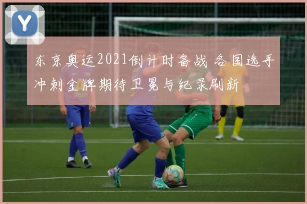 东京奥运2021倒计时备战 各国选手冲刺金牌期待卫冕与纪录刷新