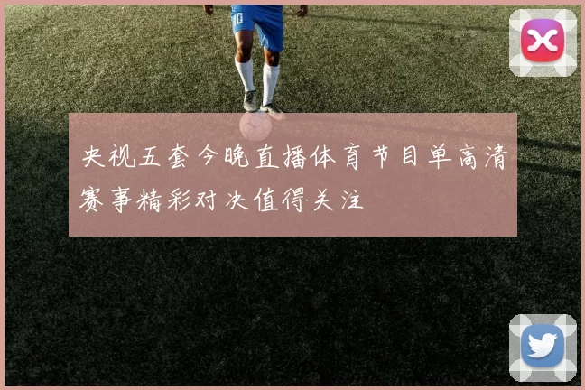 央视五套今晚直播体育节目单高清赛事精彩对决值得关注