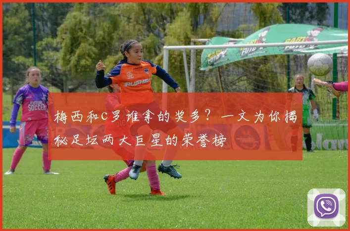 梅西和c罗谁拿的奖多？一文为你揭秘足坛两大巨星的荣誉榜