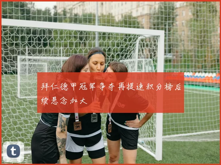 拜仁德甲冠军争夺再提速积分榜后续悬念加大