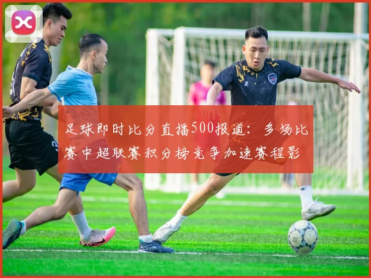 足球即时比分直播500报道：多场比赛中超联赛积分榜竞争加速赛程影响分析