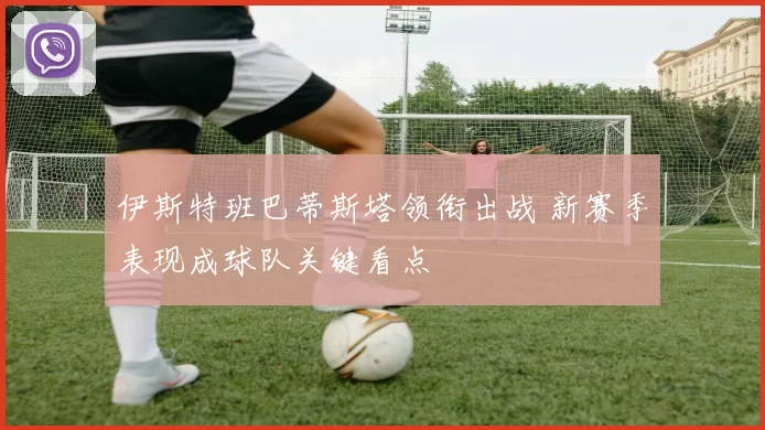 伊斯特班巴蒂斯塔领衔出战 新赛季表现成球队关键看点