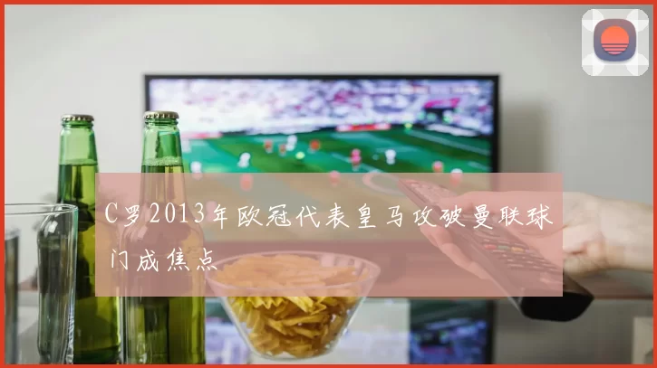C罗2013年欧冠代表皇马攻破曼联球门成焦点