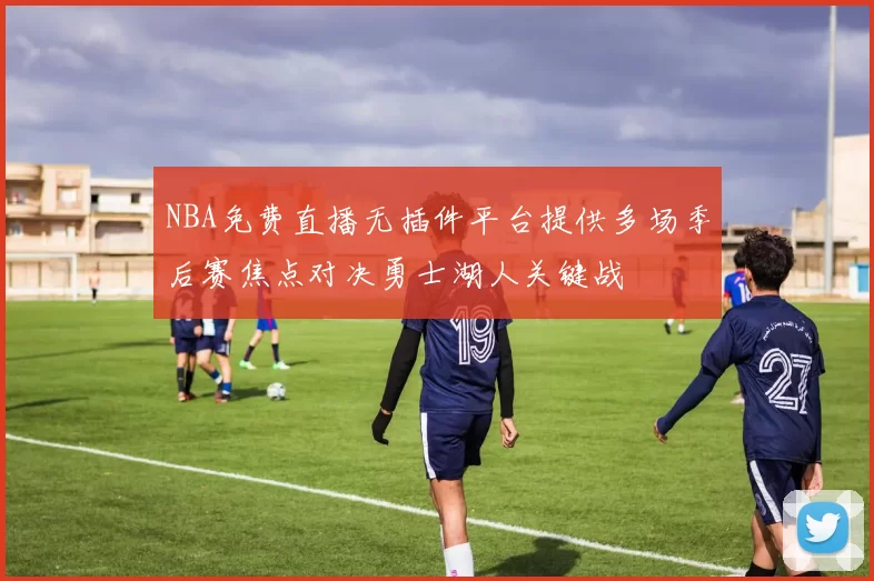 NBA免费直播无插件平台提供多场季后赛焦点对决勇士湖人关键战