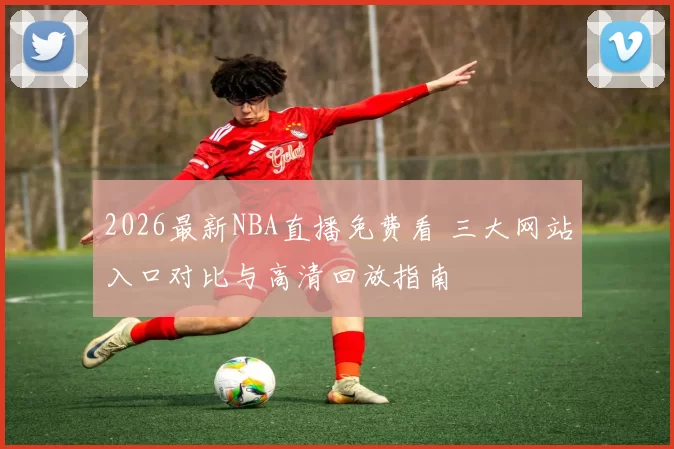 2026最新NBA直播免费看 三大网站入口对比与高清回放指南