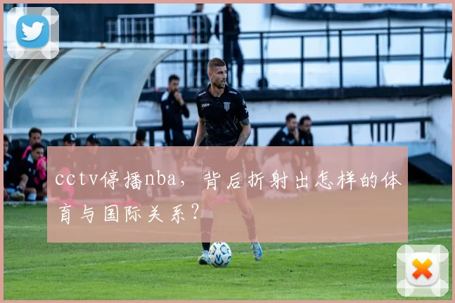 cctv停播nba,背后折射出怎样的体育与国际关系?