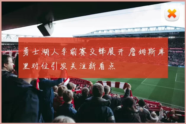 勇士湖人季前赛交锋展开 詹姆斯库里对位引发关注新看点