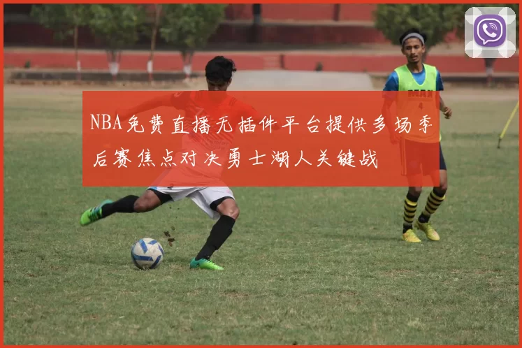 NBA免费直播无插件平台提供多场季后赛焦点对决勇士湖人关键战