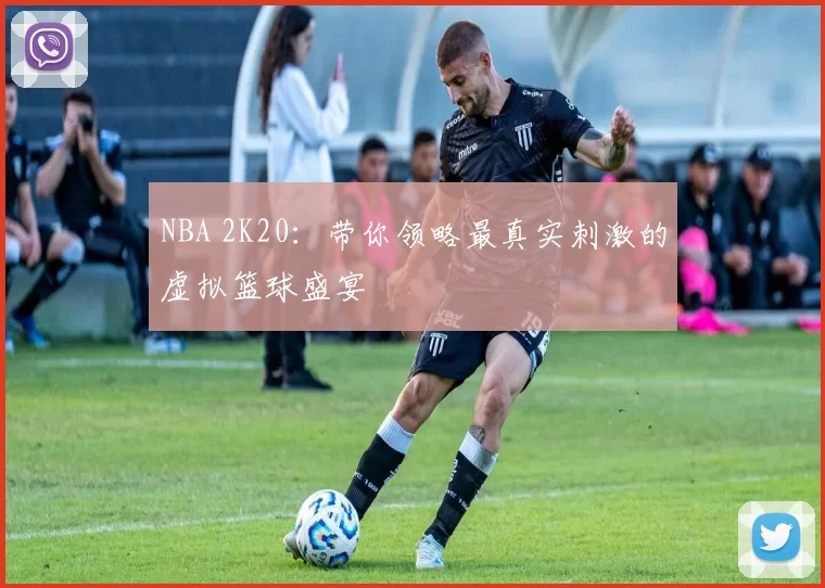 NBA 2K20：带你领略最真实刺激的虚拟篮球盛宴