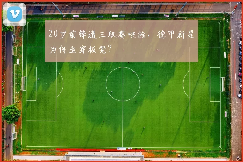 20岁前锋遭三联赛哄抢，德甲新星为何坐穿板凳？