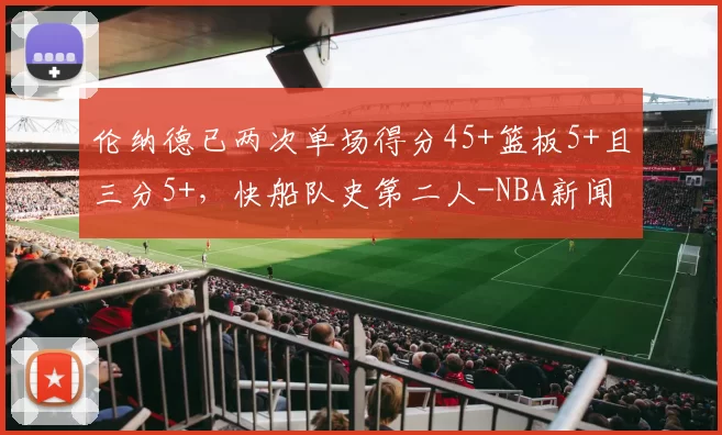 伦纳德已两次单场得分45+篮板5+且三分5+，快船队史第二人-NBA新闻
