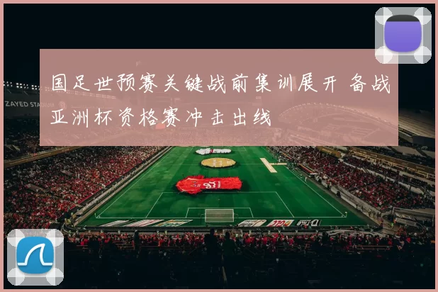 国足世预赛关键战前集训展开 备战亚洲杯资格赛冲击出线