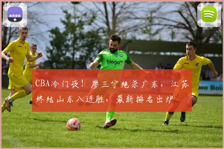 CBA冷门夜！廖三宁绝杀广东，江苏终结山东八连胜，最新排名出炉
