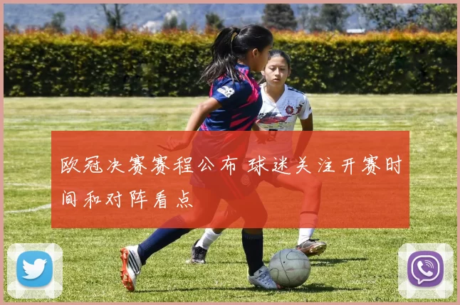 欧冠决赛赛程公布 球迷关注开赛时间和对阵看点