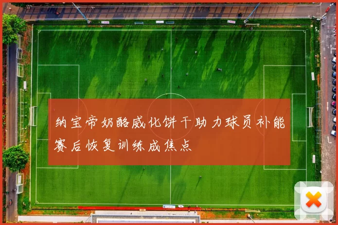 纳宝帝奶酪威化饼干助力球员补能赛后恢复训练成焦点