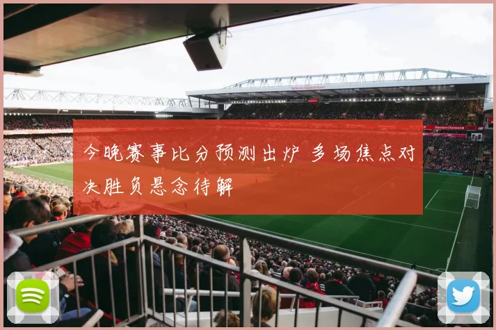 今晚赛事比分预测出炉 多场焦点对决胜负悬念待解