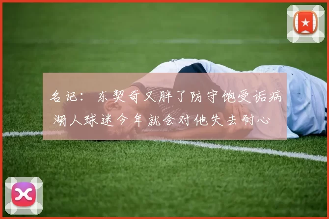 名记:东契奇又胖了防守饱受诟病 湖人球迷今年就会对他失去耐心