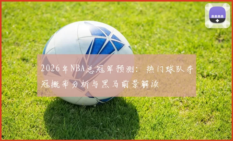 2026年NBA总冠军预测:热门球队夺冠概率分析与黑马前景解读