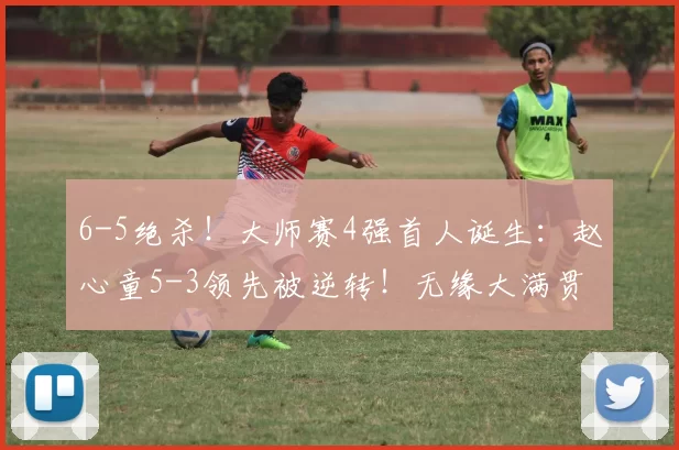 6-5绝杀!大师赛4强首人诞生:赵心童5-3领先被逆转!无缘大满贯