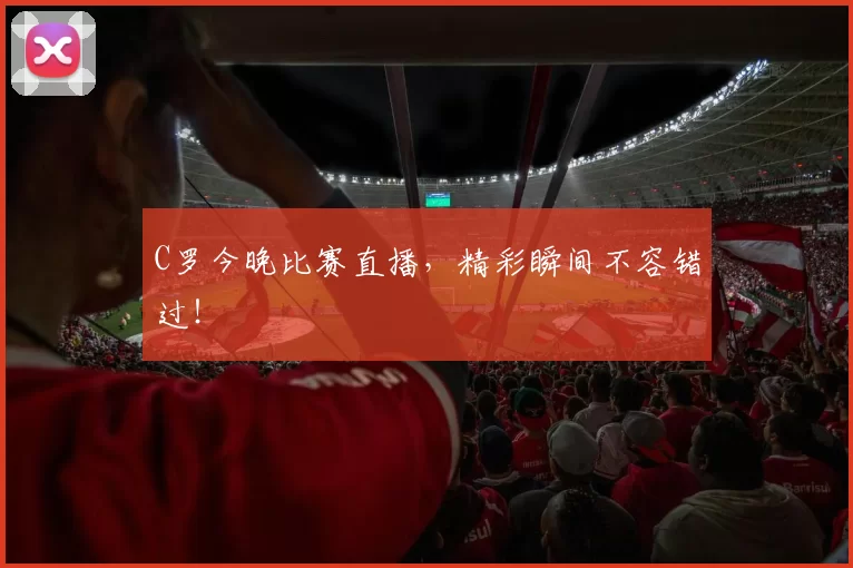 C罗今晚比赛直播,精彩瞬间不容错过!