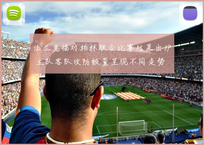法兰克福对柏林联合比赛结果出炉 主队客队攻防较量呈现不同走势