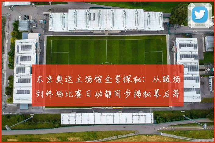 东京奥运主场馆全景探秘：从暖场到终场比赛日动静同步揭秘幕后筹备