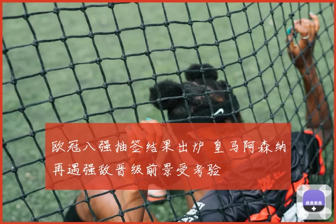 欧冠八强抽签结果出炉 皇马阿森纳再遇强敌晋级前景受考验