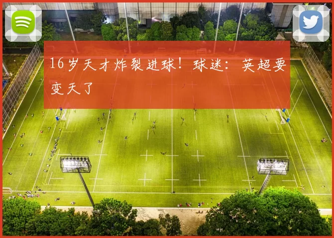 16岁天才炸裂进球！球迷：英超要变天了