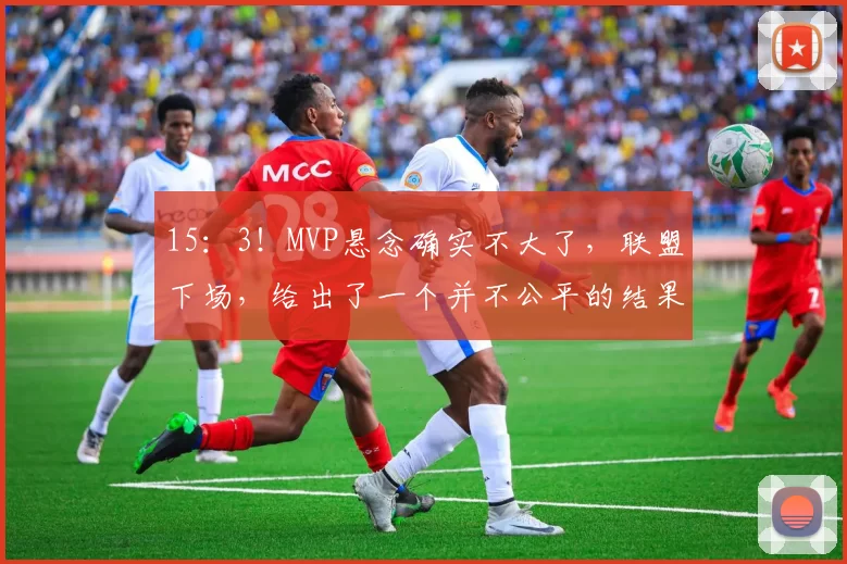 15：3！MVP悬念确实不大了，联盟下场，给出了一个并不公平的结果