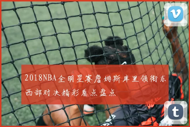 2018NBA全明星赛詹姆斯库里领衔东西部对决精彩看点盘点